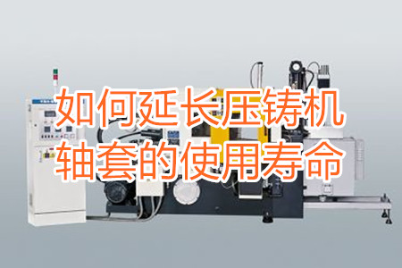 如何延長(zhǎng)壓鑄機(jī)軸套的使用壽命？