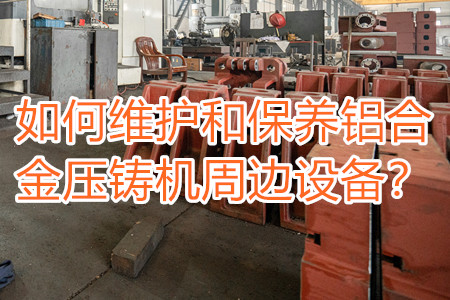 如何維護(hù)和保養(yǎng)鋁合金壓鑄機(jī)周邊設(shè)備？