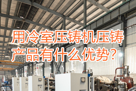 用冷室壓鑄機(jī)壓鑄產(chǎn)品有什么優(yōu)勢(shì)？