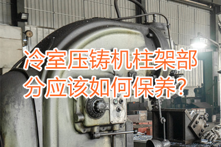 冷室壓鑄機柱架部分應(yīng)該如何保養(yǎng)？