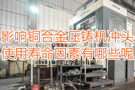 影響銅合金壓鑄機沖頭使用壽命因素有哪些呢？