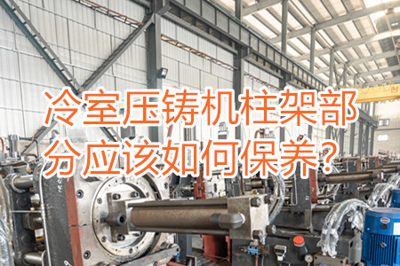 冷室壓鑄機柱架部分應(yīng)該如何保養(yǎng)？